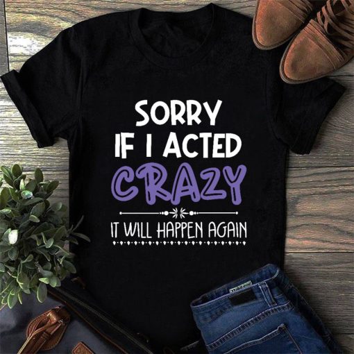 Sorry If I Acted Crazy It Will Happen Again Shirt