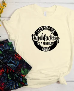 Let's Keep The Dumbfuckery To A Minimum Today Tshirt