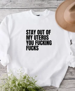 Stay Out Of My Uterus You Fucking Fucks Sweatshirt