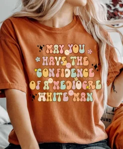 May You Have The Confidence Of A Mediocre White Man Shirt