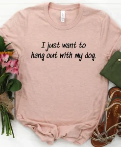 I Just Want To Hang Out With My Dog Shirt