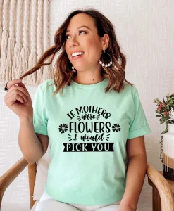 If Mothers Were Flowers I Would Pick You Shirt