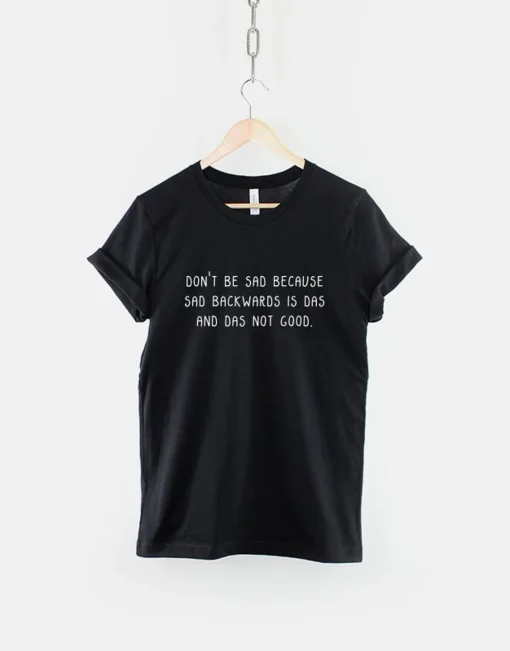 Don't Be Sad Because Sad is Das Backwards and Das Not Good T Shirt