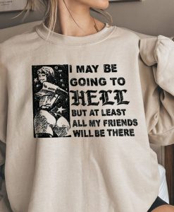 I May Be Going To Hell But At Least All My Friends Will Be There Sweatshirt