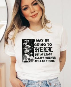 I May Be Going To Hell But At Least All My Friends Will Be There T Shirt