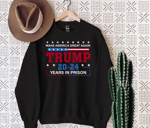 Make America Great Again Trump 20 To 24 Years In Prison Sweatshirt