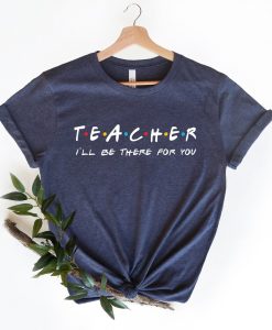 Teacher I'll Be There For You Shirt