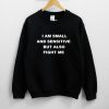 I Am Small And Sensitive But Also Fight Me Sweatshirt