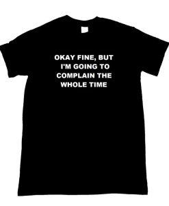 Okay Fine But I'm Going To Complain The Whole Time Unisex Tee Shirt