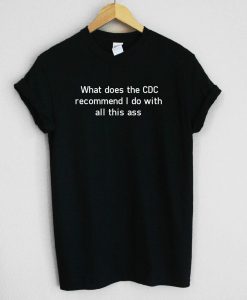 What does the CDC recommend I do with all this ass Unisex Tee Shirt