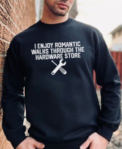 I Enjoy Romantic Walks Through The Hardware Store Sweatshirt