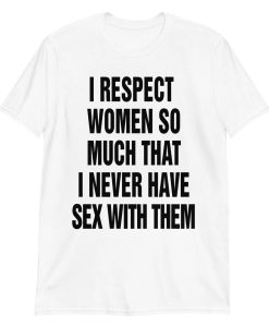 I Respect Women So Much I Never Have Sex With Them shirt