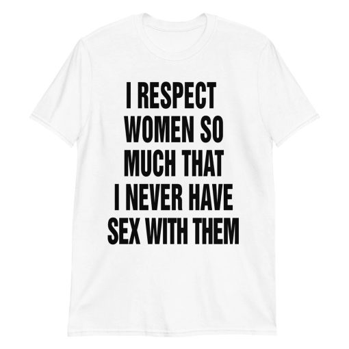 I Respect Women So Much I Never Have Sex With Them shirt