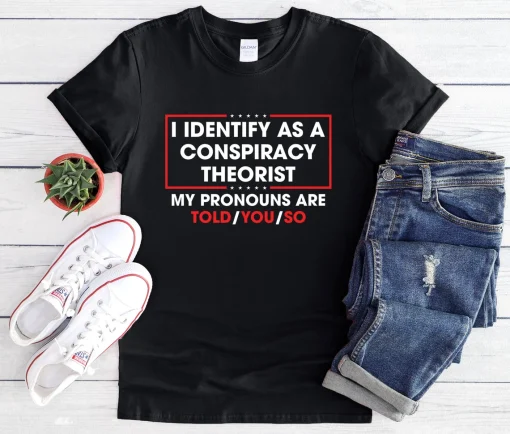 I identify as a conspiracy theorist my pronoun are told you so shirt