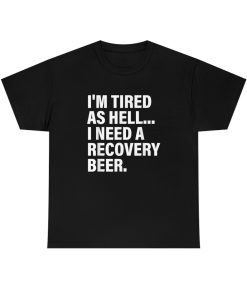 I'm Tired As Hell I Need A Recovery Beer shirt