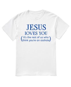 Jesus loves you It's the rest of us who think you're an asshole shirt