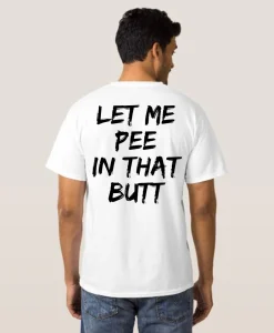 Let me pee in that butt t-shirt