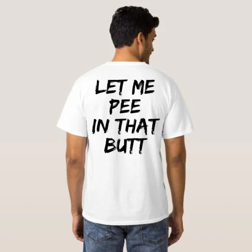 Let me pee in that butt t-shirt