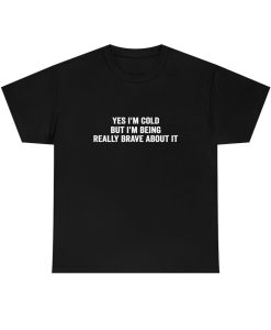 Yes I'm Cold But I'm Being Really Brave About It shirt