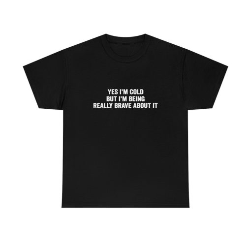 Yes I'm Cold But I'm Being Really Brave About It shirt