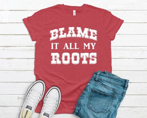 Blame It All My Roots Shirt