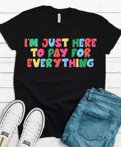 I'm Just Here to Pay for Everything T Shirt